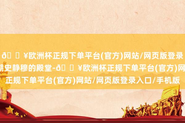 🔥欧洲杯正规下单平台(官方)网站/网页版登录入口/手机版让这昔日期史静穆的殿堂-🔥欧洲杯正规下单平台(官方)网站/网页版登录入口/手机版