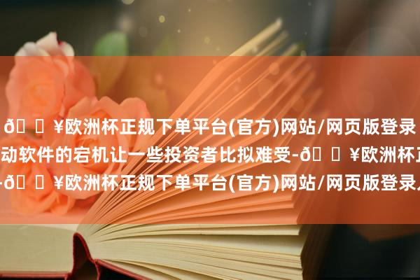 🔥欧洲杯正规下单平台(官方)网站/网页版登录入口/手机版今天早上走动软件的宕机让一些投资者比拟难受-🔥欧洲杯正规下单平台(官方)网站/网页版登录入口/手机版