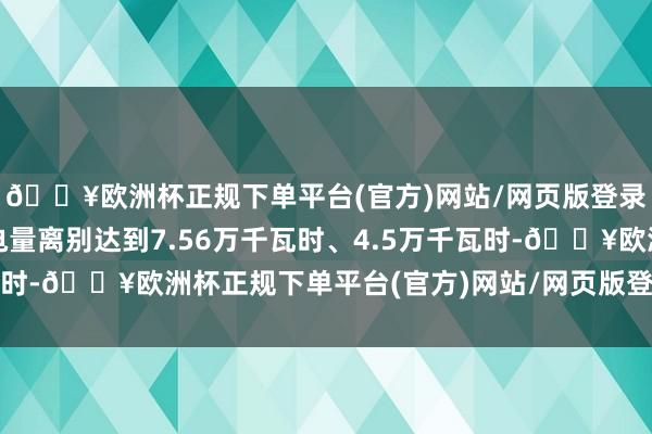 🔥欧洲杯正规下单平台(官方)网站/网页版登录入口/手机版日均充电量离别达到7.56万千瓦时、4.5万千瓦时-🔥欧洲杯正规下单平台(官方)网站/网页版登录入口/手机版