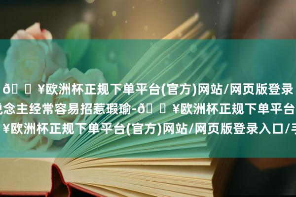 🔥欧洲杯正规下单平台(官方)网站/网页版登录入口/手机版这么的东说念主经常容易招惹瑕瑜-🔥欧洲杯正规下单平台(官方)网站/网页版登录入口/手机版