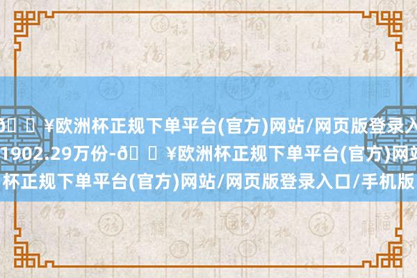 🔥欧洲杯正规下单平台(官方)网站/网页版登录入口/手机版最新份额为1902.29万份-🔥欧洲杯正规下单平台(官方)网站/网页版登录入口/手机版