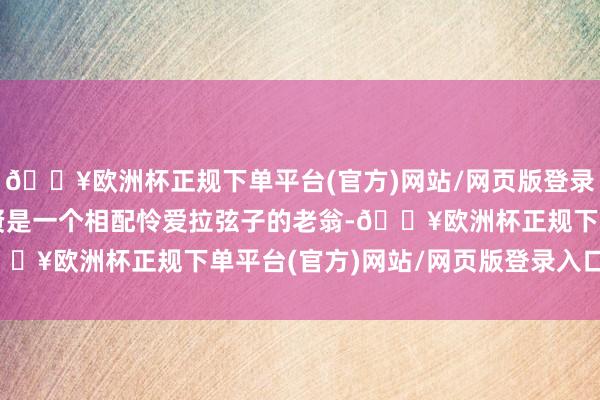 🔥欧洲杯正规下单平台(官方)网站/网页版登录入口/手机版剧中赵铁贤是一个相配怜爱拉弦子的老翁-🔥欧洲杯正规下单平台(官方)网站/网页版登录入口/手机版