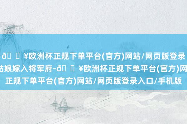 🔥欧洲杯正规下单平台(官方)网站/网页版登录入口/手机版替代沈大姑娘嫁入将军府-🔥欧洲杯正规下单平台(官方)网站/网页版登录入口/手机版