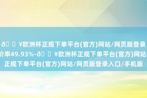 🔥欧洲杯正规下单平台(官方)网站/网页版登录入口/手机版转股溢价率49.93%-🔥欧洲杯正规下单平台(官方)网站/网页版登录入口/手机版