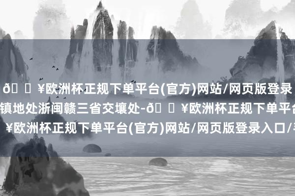 🔥欧洲杯正规下单平台(官方)网站/网页版登录入口/手机版-✅廿八古镇地处浙闽赣三省交壤处-🔥欧洲杯正规下单平台(官方)网站/网页版登录入口/手机版