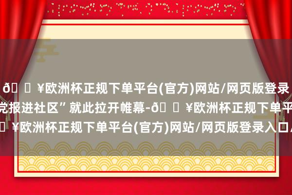 🔥欧洲杯正规下单平台(官方)网站/网页版登录入口/手机版100场“党报进社区”就此拉开帷幕-🔥欧洲杯正规下单平台(官方)网站/网页版登录入口/手机版