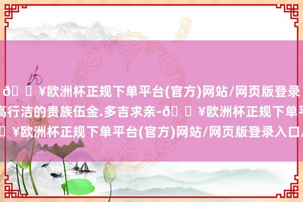 🔥欧洲杯正规下单平台(官方)网站/网页版登录入口/手机版是以向才高行洁的贵族伍金.多吉求亲-🔥欧洲杯正规下单平台(官方)网站/网页版登录入口/手机版