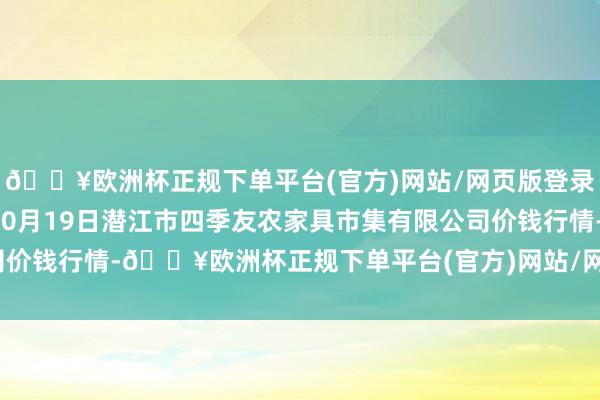 🔥欧洲杯正规下单平台(官方)网站/网页版登录入口/手机版2024年10月19日潜江市四季友农家具市集有限公司价钱行情-🔥欧洲杯正规下单平台(官方)网站/网页版登录入口/手机版