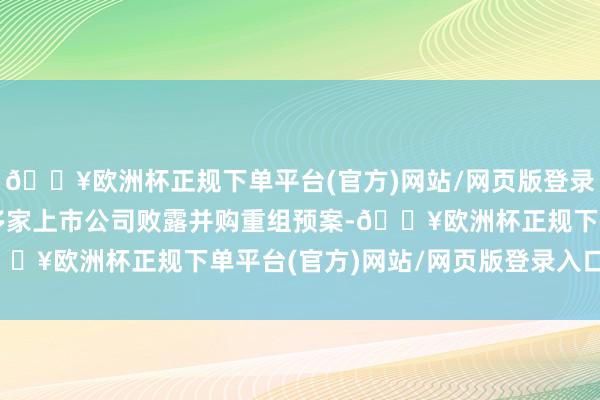 🔥欧洲杯正规下单平台(官方)网站/网页版登录入口/手机版广东辖区多家上市公司败露并购重组预案-🔥欧洲杯正规下单平台(官方)网站/网页版登录入口/手机版