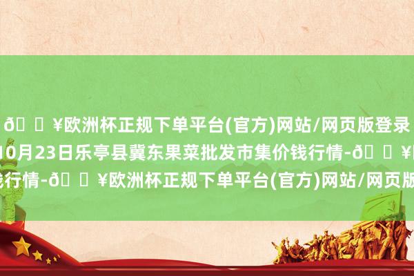 🔥欧洲杯正规下单平台(官方)网站/网页版登录入口/手机版2024年10月23日乐亭县冀东果菜批发市集价钱行情-🔥欧洲杯正规下单平台(官方)网站/网页版登录入口/手机版