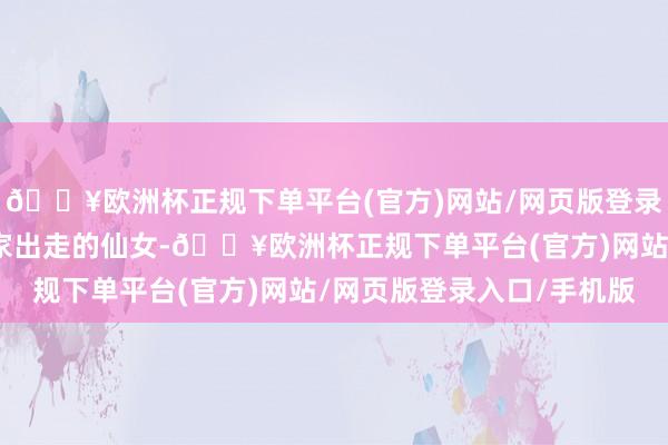 🔥欧洲杯正规下单平台(官方)网站/网页版登录入口/手机版还不如离家出走的仙女-🔥欧洲杯正规下单平台(官方)网站/网页版登录入口/手机版