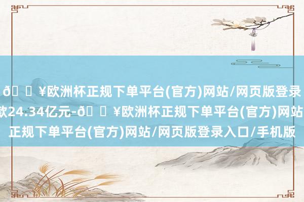 🔥欧洲杯正规下单平台(官方)网站/网页版登录入口/手机版公约价款24.34亿元-🔥欧洲杯正规下单平台(官方)网站/网页版登录入口/手机版