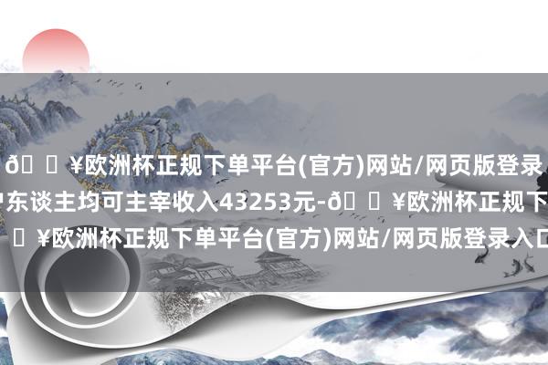 🔥欧洲杯正规下单平台(官方)网站/网页版登录入口/手机版城镇住户东谈主均可主宰收入43253元-🔥欧洲杯正规下单平台(官方)网站/网页版登录入口/手机版