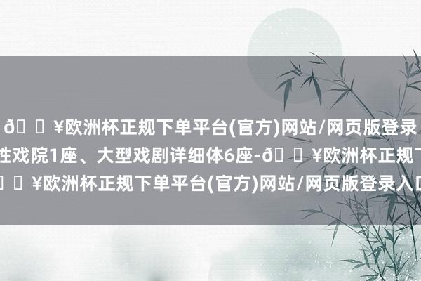 🔥欧洲杯正规下单平台(官方)网站/网页版登录入口/手机版其中地标性戏院1座、大型戏剧详细体6座-🔥欧洲杯正规下单平台(官方)网站/网页版登录入口/手机版