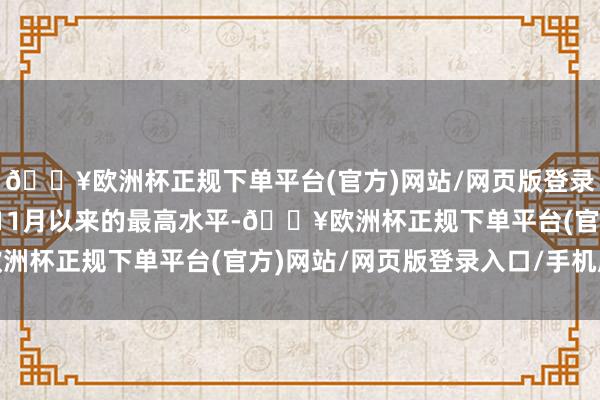 🔥欧洲杯正规下单平台(官方)网站/网页版登录入口/手机版为自旧年11月以来的最高水平-🔥欧洲杯正规下单平台(官方)网站/网页版登录入口/手机版