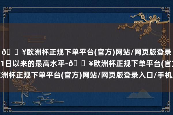 🔥欧洲杯正规下单平台(官方)网站/网页版登录入口/手机版为自5月31日以来的最高水平-🔥欧洲杯正规下单平台(官方)网站/网页版登录入口/手机版