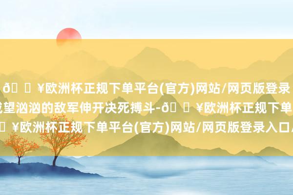 🔥欧洲杯正规下单平台(官方)网站/网页版登录入口/手机版玩家将与威望汹汹的敌军伸开决死搏斗-🔥欧洲杯正规下单平台(官方)网站/网页版登录入口/手机版