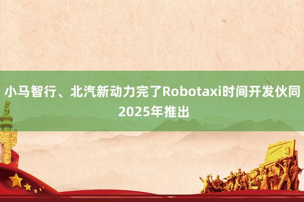 小马智行、北汽新动力完了Robotaxi时间开发伙同 2025年推出