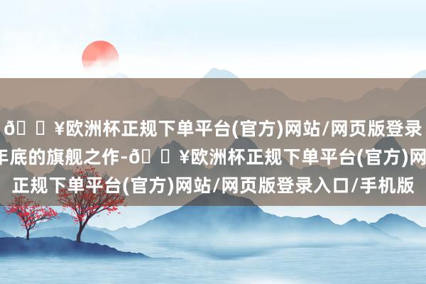 🔥欧洲杯正规下单平台(官方)网站/网页版登录入口/手机版四肢华为年底的旗舰之作-🔥欧洲杯正规下单平台(官方)网站/网页版登录入口/手机版