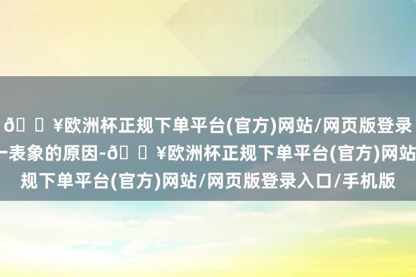 🔥欧洲杯正规下单平台(官方)网站/网页版登录入口/手机版而出现这一表象的原因-🔥欧洲杯正规下单平台(官方)网站/网页版登录入口/手机版