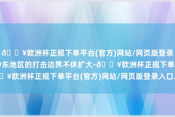 🔥欧洲杯正规下单平台(官方)网站/网页版登录入口/手机版以色列在中东地区的打击边界不休扩大-🔥欧洲杯正规下单平台(官方)网站/网页版登录入口/手机版