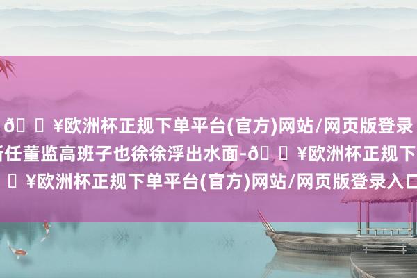 🔥欧洲杯正规下单平台(官方)网站/网页版登录入口/手机版国创高新新任董监高班子也徐徐浮出水面-🔥欧洲杯正规下单平台(官方)网站/网页版登录入口/手机版